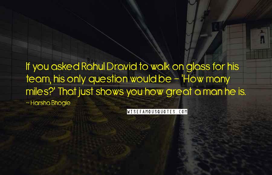 Harsha Bhogle Quotes: If you asked Rahul Dravid to walk on glass for his team, his only question would be - 'How many miles?' That just shows you how great a man he is.