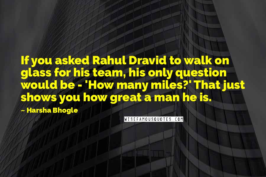 Harsha Bhogle Quotes: If you asked Rahul Dravid to walk on glass for his team, his only question would be - 'How many miles?' That just shows you how great a man he is.