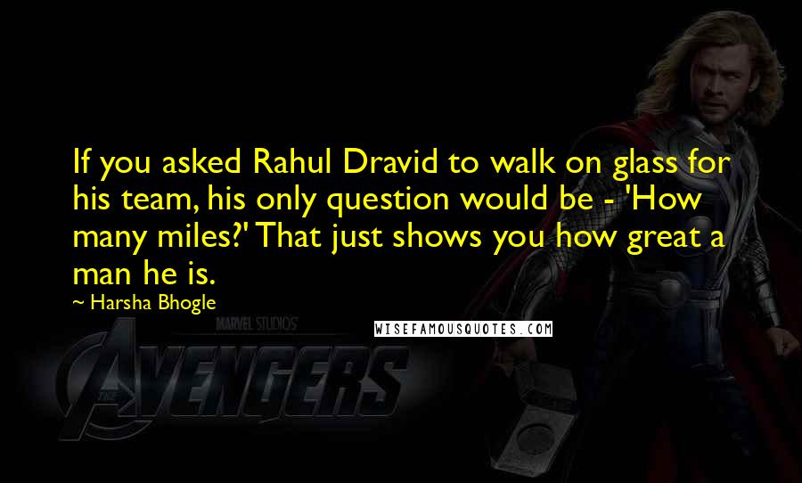 Harsha Bhogle Quotes: If you asked Rahul Dravid to walk on glass for his team, his only question would be - 'How many miles?' That just shows you how great a man he is.