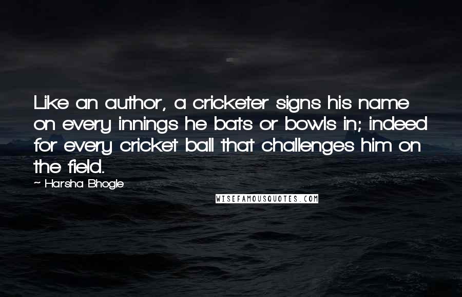 Harsha Bhogle Quotes: Like an author, a cricketer signs his name on every innings he bats or bowls in; indeed for every cricket ball that challenges him on the field.