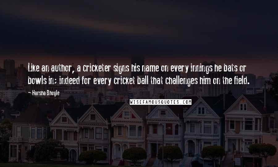 Harsha Bhogle Quotes: Like an author, a cricketer signs his name on every innings he bats or bowls in; indeed for every cricket ball that challenges him on the field.