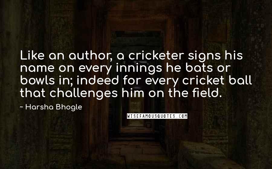 Harsha Bhogle Quotes: Like an author, a cricketer signs his name on every innings he bats or bowls in; indeed for every cricket ball that challenges him on the field.