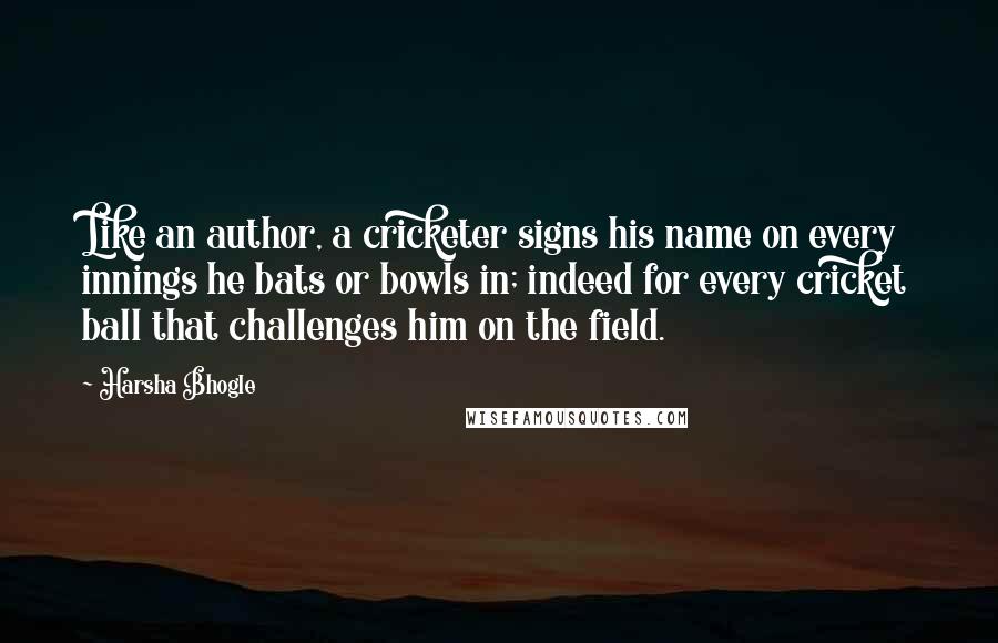 Harsha Bhogle Quotes: Like an author, a cricketer signs his name on every innings he bats or bowls in; indeed for every cricket ball that challenges him on the field.