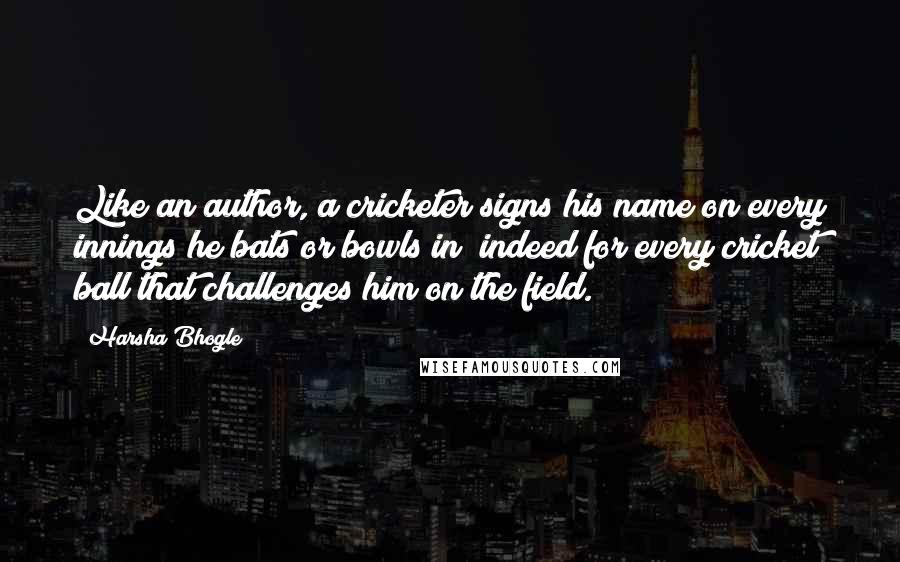 Harsha Bhogle Quotes: Like an author, a cricketer signs his name on every innings he bats or bowls in; indeed for every cricket ball that challenges him on the field.