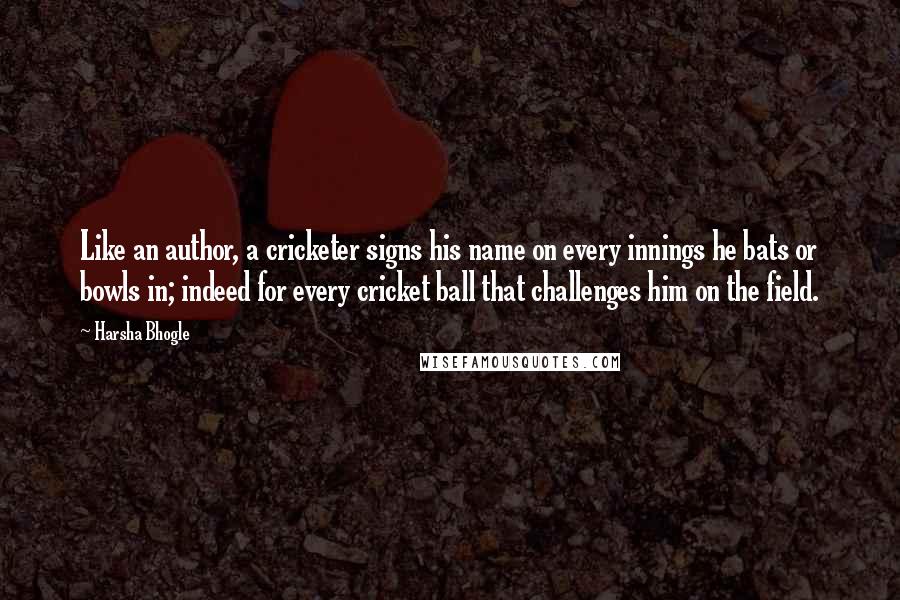 Harsha Bhogle Quotes: Like an author, a cricketer signs his name on every innings he bats or bowls in; indeed for every cricket ball that challenges him on the field.