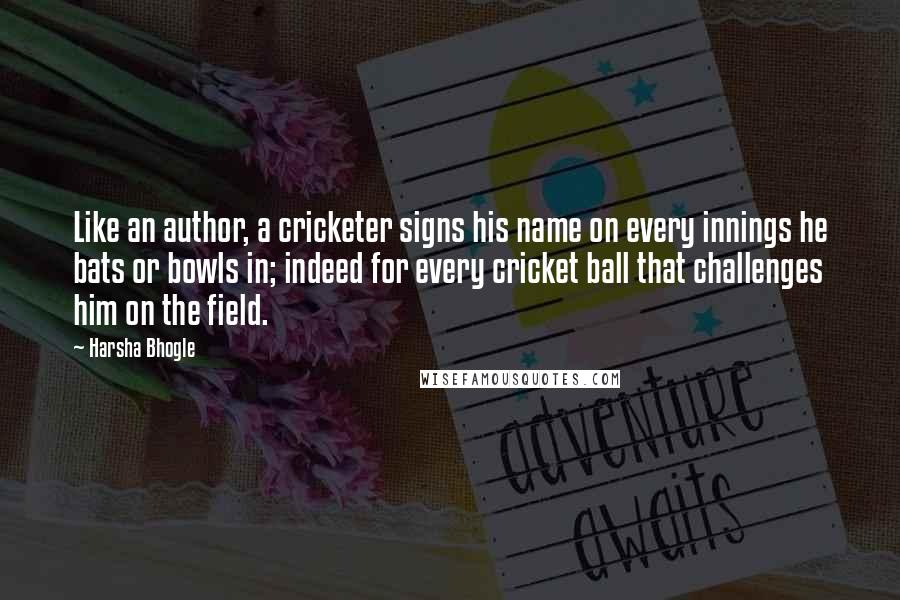 Harsha Bhogle Quotes: Like an author, a cricketer signs his name on every innings he bats or bowls in; indeed for every cricket ball that challenges him on the field.
