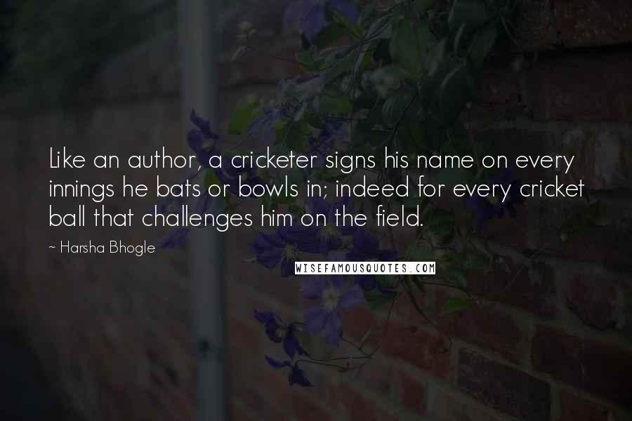 Harsha Bhogle Quotes: Like an author, a cricketer signs his name on every innings he bats or bowls in; indeed for every cricket ball that challenges him on the field.