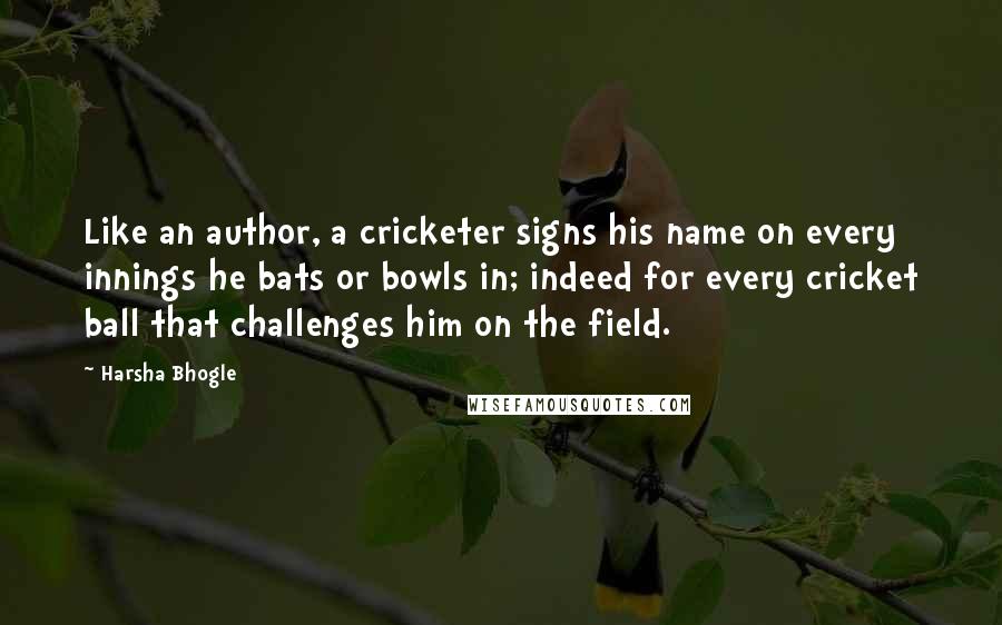 Harsha Bhogle Quotes: Like an author, a cricketer signs his name on every innings he bats or bowls in; indeed for every cricket ball that challenges him on the field.