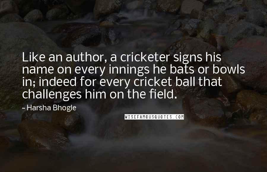Harsha Bhogle Quotes: Like an author, a cricketer signs his name on every innings he bats or bowls in; indeed for every cricket ball that challenges him on the field.