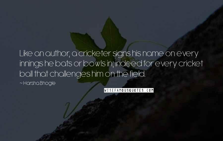 Harsha Bhogle Quotes: Like an author, a cricketer signs his name on every innings he bats or bowls in; indeed for every cricket ball that challenges him on the field.