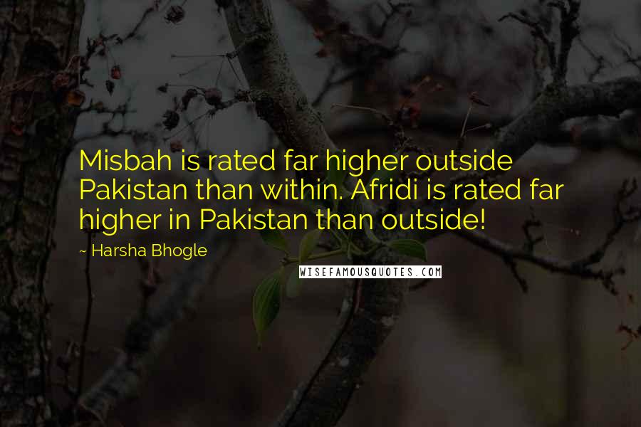 Harsha Bhogle Quotes: Misbah is rated far higher outside Pakistan than within. Afridi is rated far higher in Pakistan than outside!