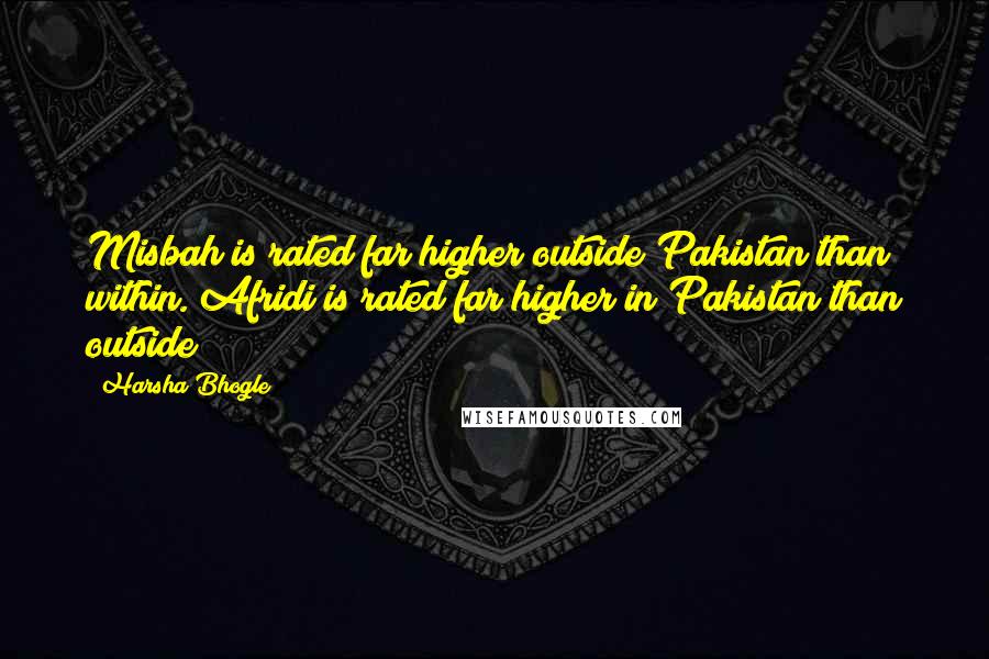 Harsha Bhogle Quotes: Misbah is rated far higher outside Pakistan than within. Afridi is rated far higher in Pakistan than outside!