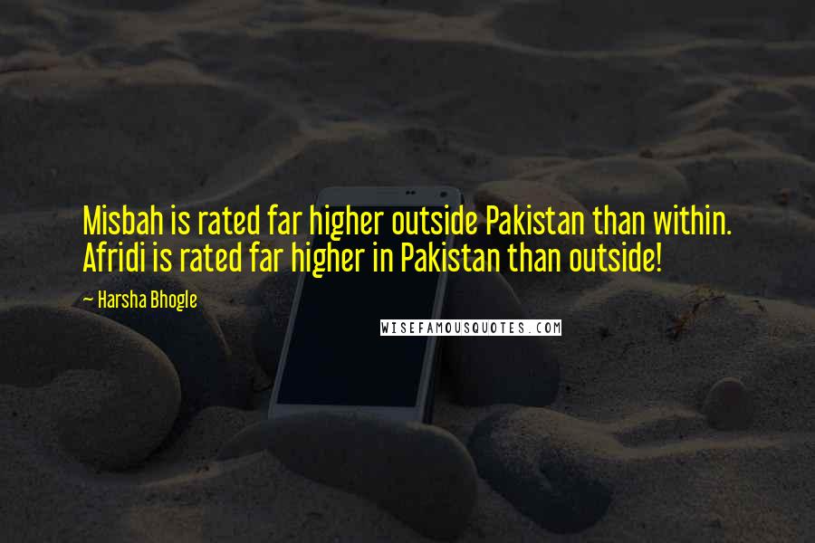 Harsha Bhogle Quotes: Misbah is rated far higher outside Pakistan than within. Afridi is rated far higher in Pakistan than outside!