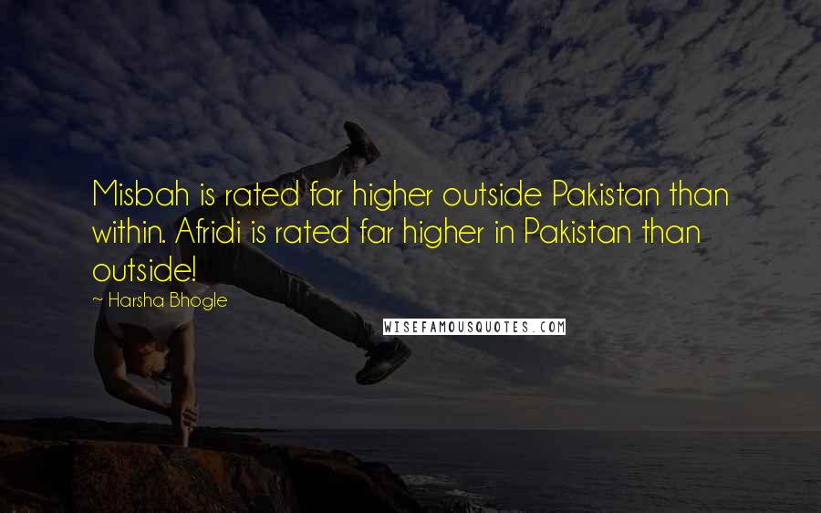 Harsha Bhogle Quotes: Misbah is rated far higher outside Pakistan than within. Afridi is rated far higher in Pakistan than outside!