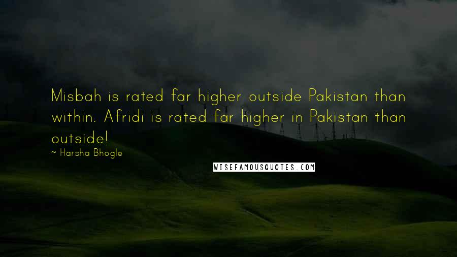 Harsha Bhogle Quotes: Misbah is rated far higher outside Pakistan than within. Afridi is rated far higher in Pakistan than outside!
