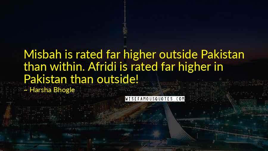 Harsha Bhogle Quotes: Misbah is rated far higher outside Pakistan than within. Afridi is rated far higher in Pakistan than outside!