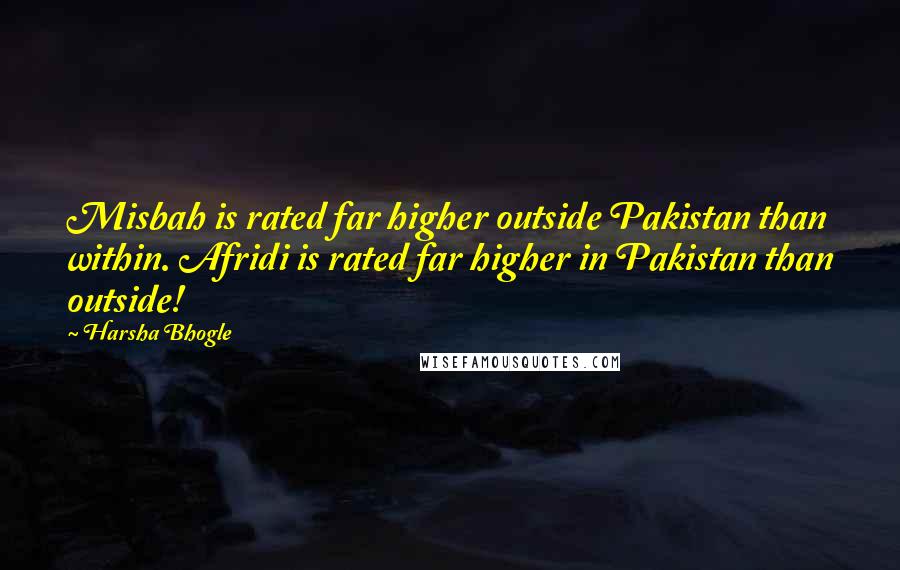 Harsha Bhogle Quotes: Misbah is rated far higher outside Pakistan than within. Afridi is rated far higher in Pakistan than outside!