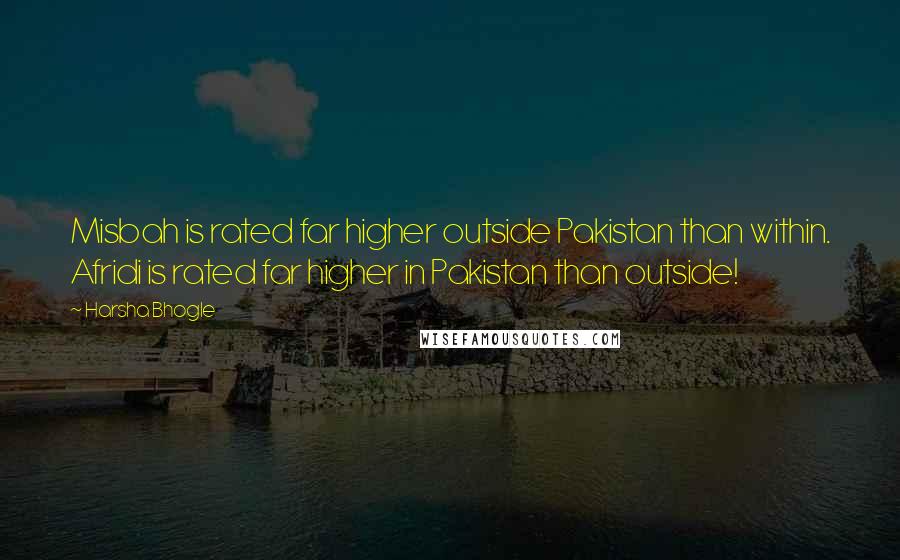 Harsha Bhogle Quotes: Misbah is rated far higher outside Pakistan than within. Afridi is rated far higher in Pakistan than outside!