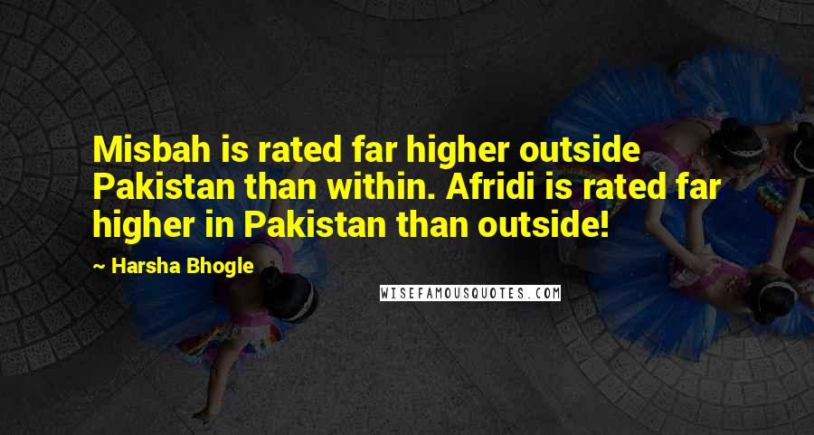 Harsha Bhogle Quotes: Misbah is rated far higher outside Pakistan than within. Afridi is rated far higher in Pakistan than outside!