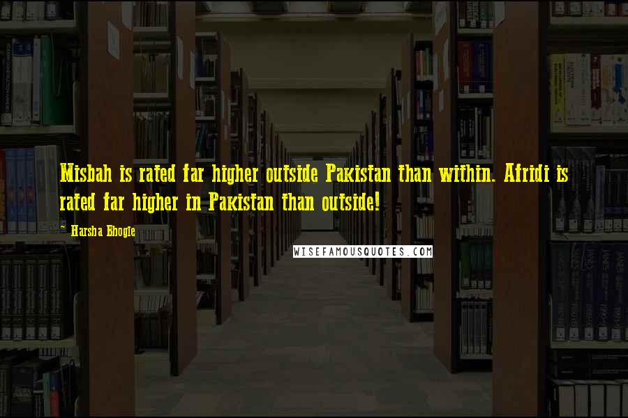 Harsha Bhogle Quotes: Misbah is rated far higher outside Pakistan than within. Afridi is rated far higher in Pakistan than outside!