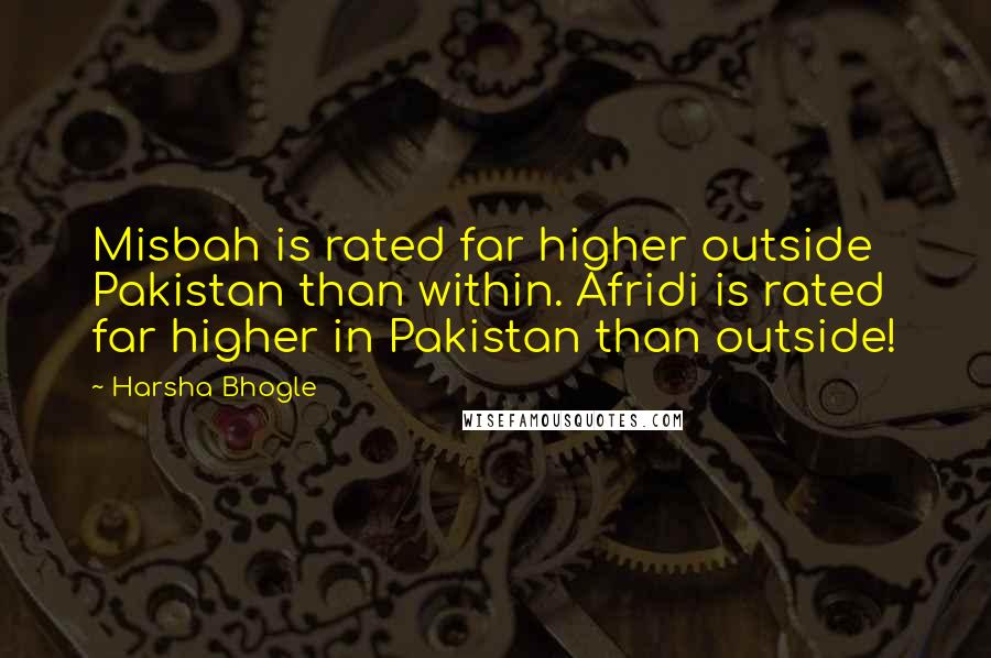 Harsha Bhogle Quotes: Misbah is rated far higher outside Pakistan than within. Afridi is rated far higher in Pakistan than outside!