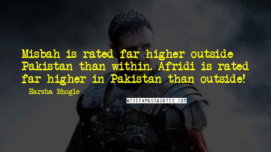 Harsha Bhogle Quotes: Misbah is rated far higher outside Pakistan than within. Afridi is rated far higher in Pakistan than outside!