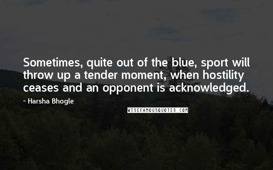 Harsha Bhogle Quotes: Sometimes, quite out of the blue, sport will throw up a tender moment, when hostility ceases and an opponent is acknowledged.