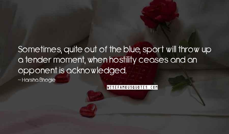 Harsha Bhogle Quotes: Sometimes, quite out of the blue, sport will throw up a tender moment, when hostility ceases and an opponent is acknowledged.