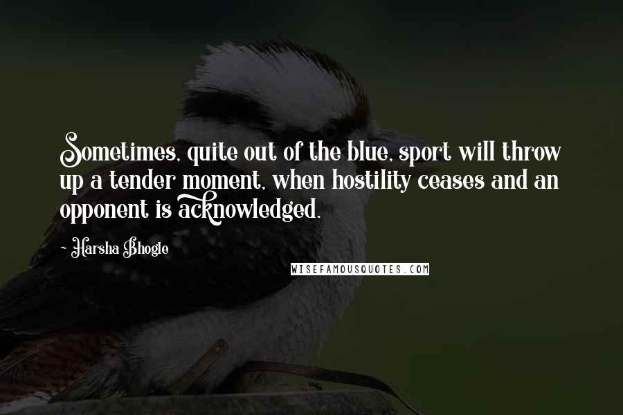 Harsha Bhogle Quotes: Sometimes, quite out of the blue, sport will throw up a tender moment, when hostility ceases and an opponent is acknowledged.