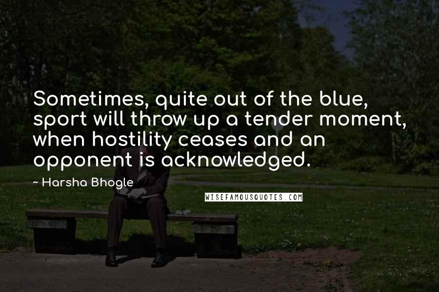 Harsha Bhogle Quotes: Sometimes, quite out of the blue, sport will throw up a tender moment, when hostility ceases and an opponent is acknowledged.