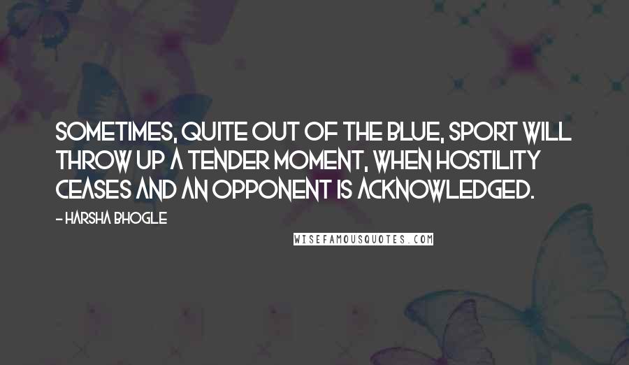 Harsha Bhogle Quotes: Sometimes, quite out of the blue, sport will throw up a tender moment, when hostility ceases and an opponent is acknowledged.