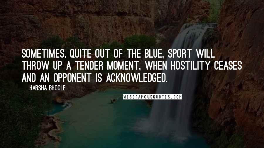 Harsha Bhogle Quotes: Sometimes, quite out of the blue, sport will throw up a tender moment, when hostility ceases and an opponent is acknowledged.