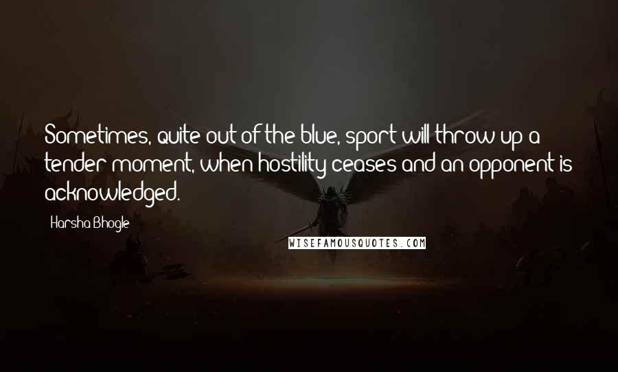 Harsha Bhogle Quotes: Sometimes, quite out of the blue, sport will throw up a tender moment, when hostility ceases and an opponent is acknowledged.