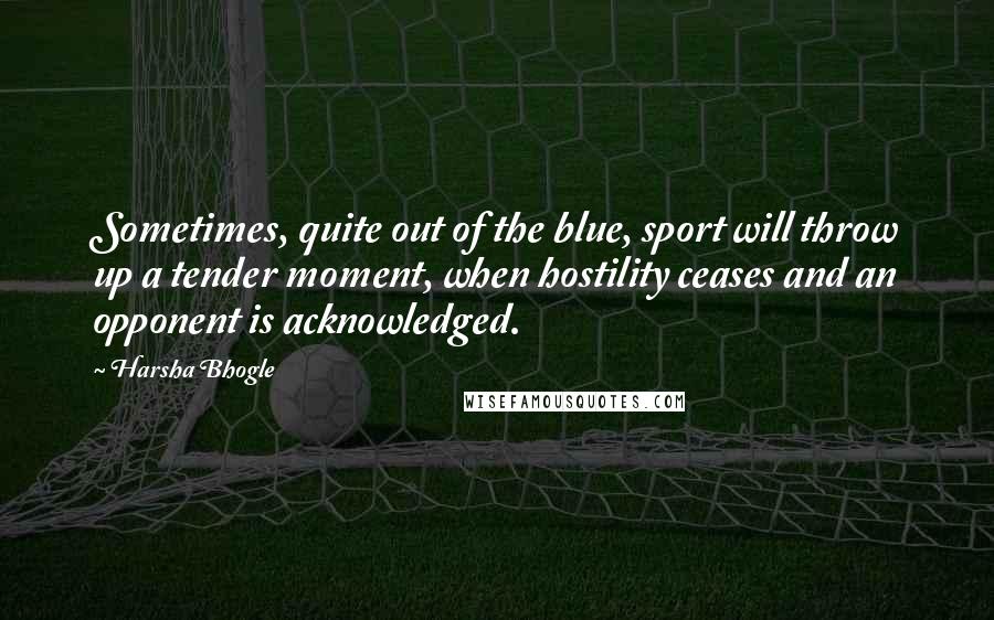 Harsha Bhogle Quotes: Sometimes, quite out of the blue, sport will throw up a tender moment, when hostility ceases and an opponent is acknowledged.