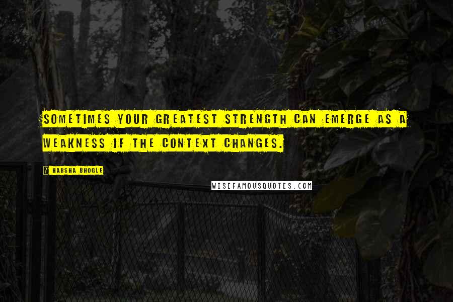 Harsha Bhogle Quotes: Sometimes your greatest strength can emerge as a weakness if the context changes.