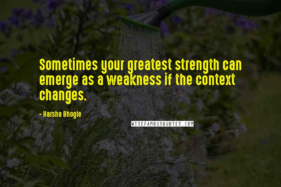 Harsha Bhogle Quotes: Sometimes your greatest strength can emerge as a weakness if the context changes.