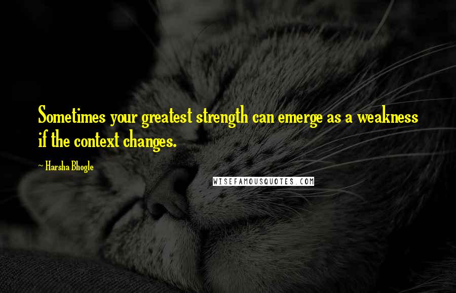Harsha Bhogle Quotes: Sometimes your greatest strength can emerge as a weakness if the context changes.