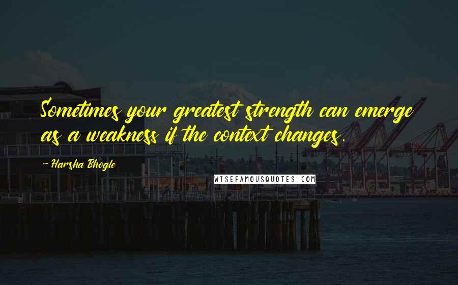 Harsha Bhogle Quotes: Sometimes your greatest strength can emerge as a weakness if the context changes.