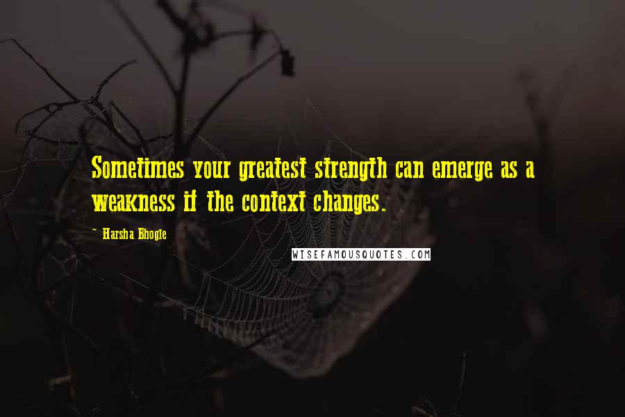 Harsha Bhogle Quotes: Sometimes your greatest strength can emerge as a weakness if the context changes.