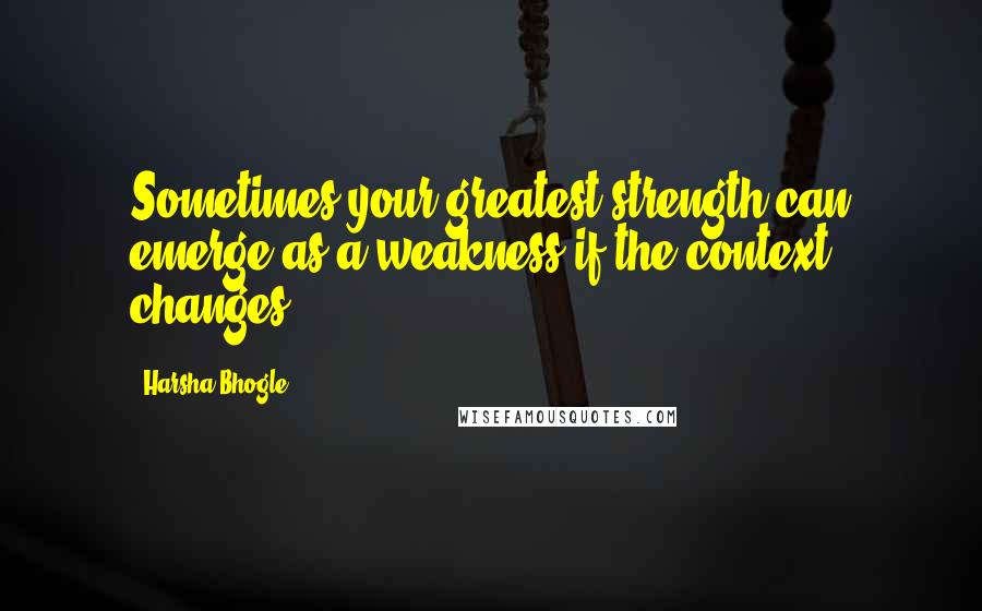 Harsha Bhogle Quotes: Sometimes your greatest strength can emerge as a weakness if the context changes.