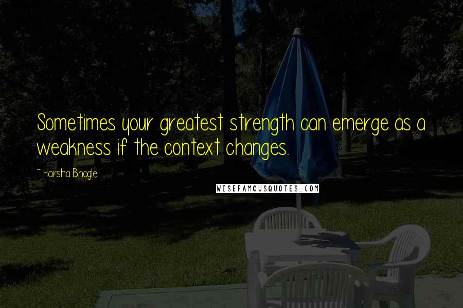 Harsha Bhogle Quotes: Sometimes your greatest strength can emerge as a weakness if the context changes.