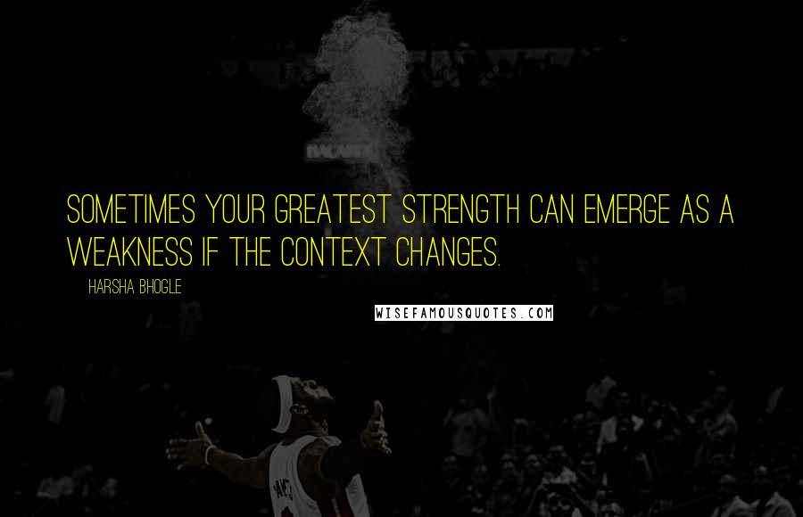 Harsha Bhogle Quotes: Sometimes your greatest strength can emerge as a weakness if the context changes.