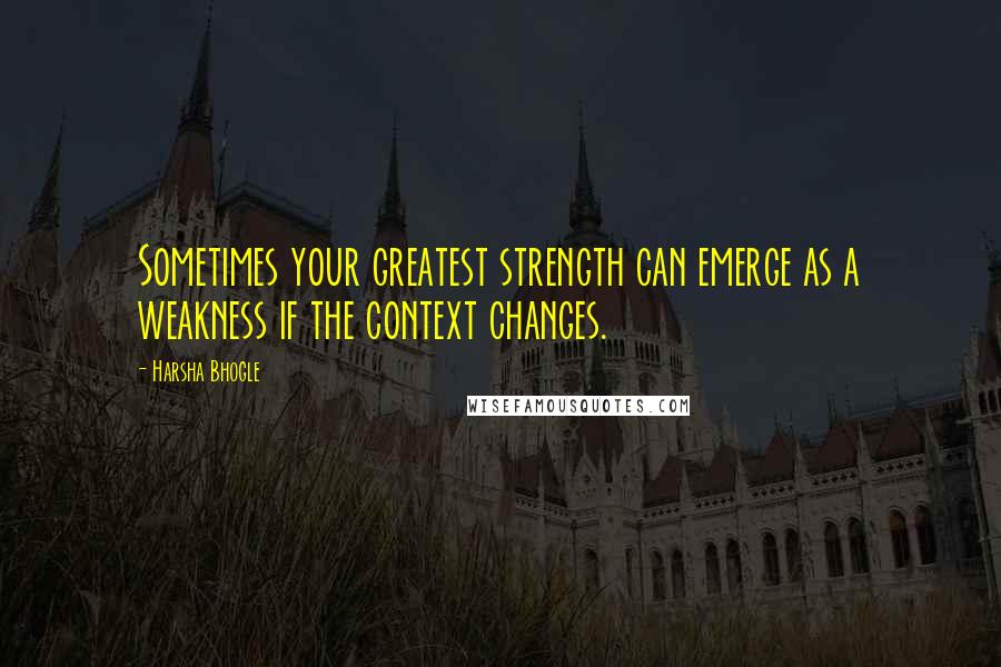 Harsha Bhogle Quotes: Sometimes your greatest strength can emerge as a weakness if the context changes.