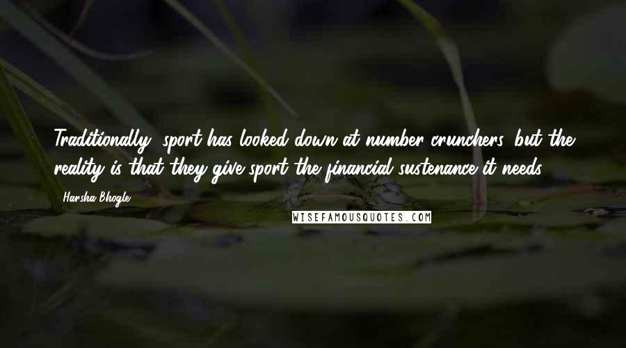 Harsha Bhogle Quotes: Traditionally, sport has looked down at number crunchers, but the reality is that they give sport the financial sustenance it needs.