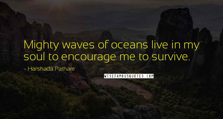 Harshada Pathare Quotes: Mighty waves of oceans live in my soul to encourage me to survive.