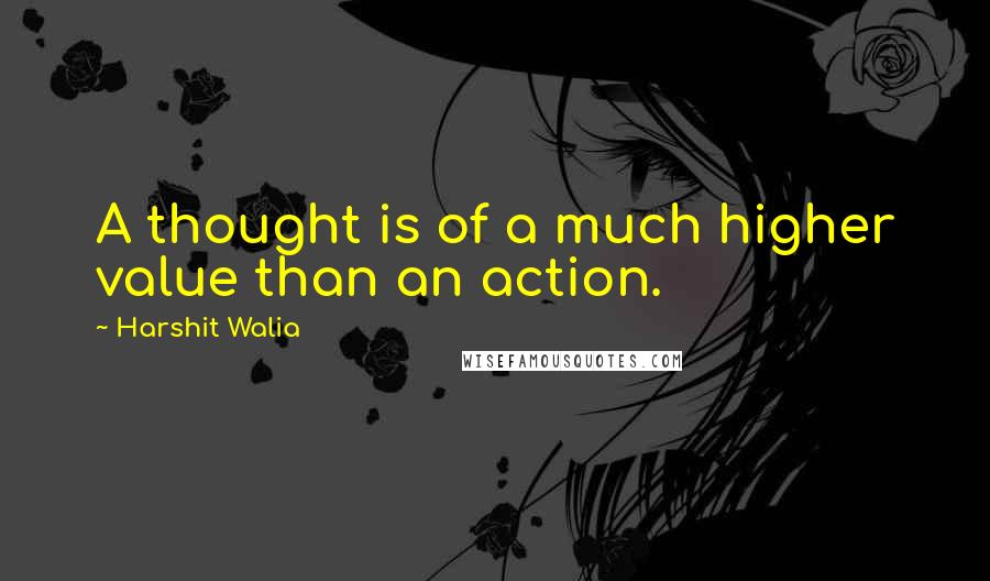 Harshit Walia Quotes: A thought is of a much higher value than an action.