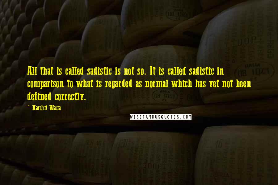 Harshit Walia Quotes: All that is called sadistic is not so. It is called sadistic in comparison to what is regarded as normal which has yet not been defined correctly.
