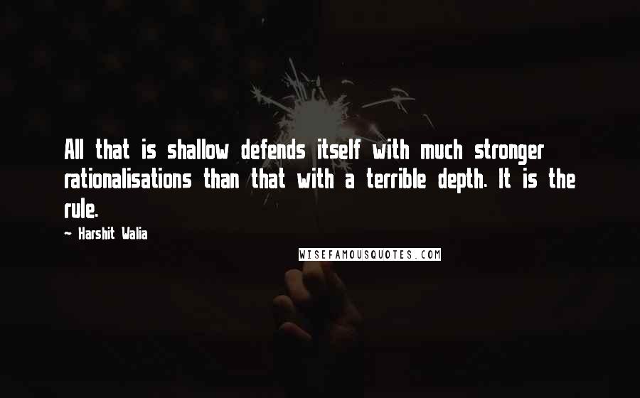 Harshit Walia Quotes: All that is shallow defends itself with much stronger rationalisations than that with a terrible depth. It is the rule.