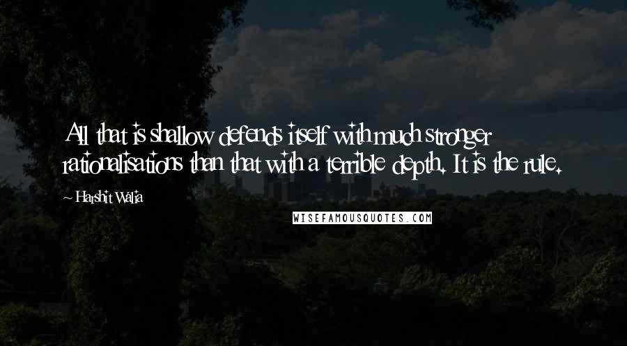 Harshit Walia Quotes: All that is shallow defends itself with much stronger rationalisations than that with a terrible depth. It is the rule.