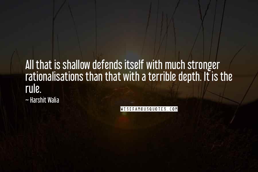 Harshit Walia Quotes: All that is shallow defends itself with much stronger rationalisations than that with a terrible depth. It is the rule.